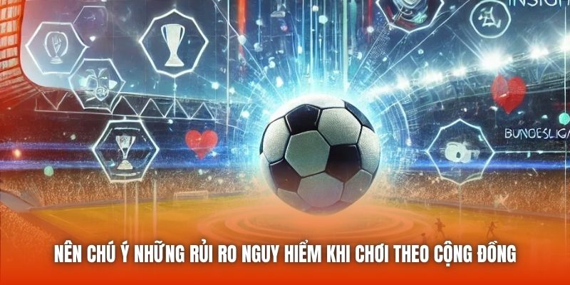 Nên chú ý những rủi ro nguy hiểm khi chơi theo cộng đồng